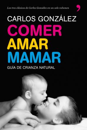 Libro Comer, Amar, Mamar: Guia De Crianza Natural (contiene: Besame Muc Ho; un Regalo para Toda la Vida; Mi Niño No Me Come) (2009)