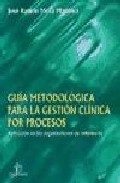 Libro Guia Metodologica para la Gestion Clinica por Procesos: Aplicacio N a las Organizaciones De Enfermeria (2014)
