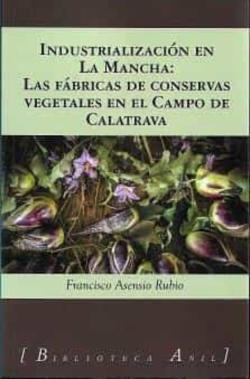 Libro Industrializacion En La Mancha: Las Fabricas De Conservas Vegetales En El Campo De Calatrava